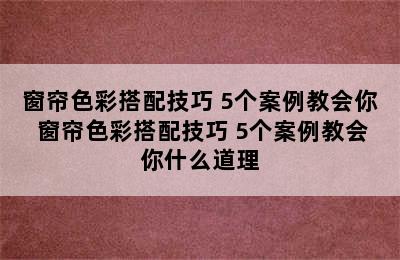 窗帘色彩搭配技巧 5个案例教会你 窗帘色彩搭配技巧 5个案例教会你什么道理